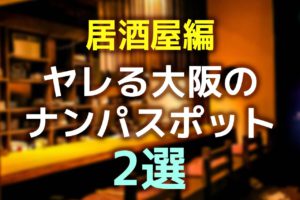 【居酒屋編】ヤレる大阪のナンパスポット2選