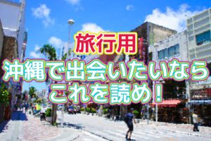 【旅行用】沖縄で出会いたいならこれを読め！