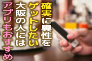 確実に異性をゲットしたい大阪の人にはアプリもおすすめ