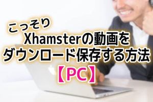 こっそりXhamsterの動画をダウンロード保存する方法【PC】