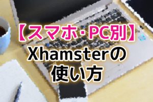 【スマホ・PC別】Xhamsterの使い方